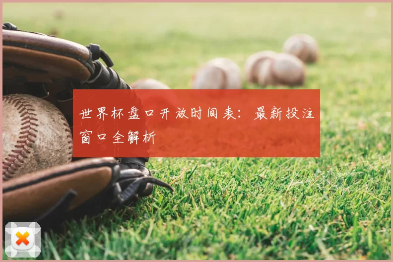 世界杯盘口开放时间表：最新投注窗口全解析