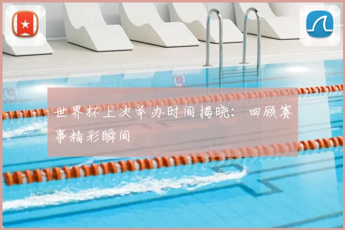 世界杯上次举办时间揭晓：回顾赛事精彩瞬间