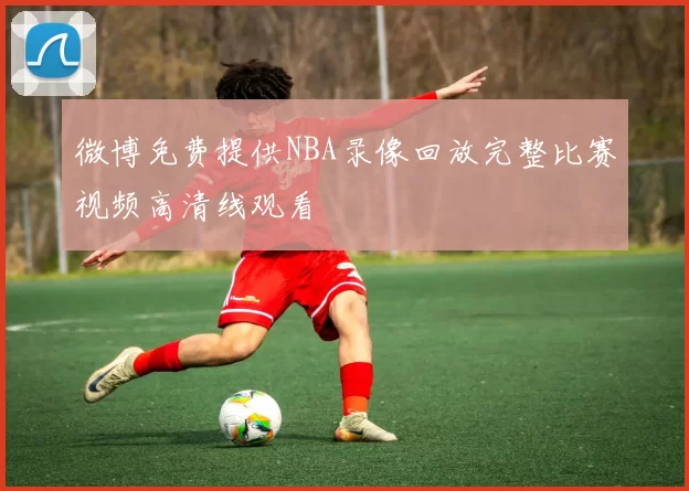 微博免费提供NBA录像回放完整比赛视频高清线观看