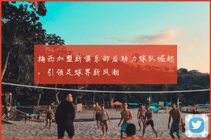 梅西加盟新俱乐部后助力球队崛起，引领足球界新风潮