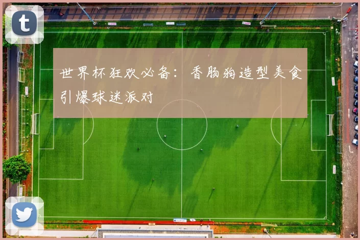 世界杯狂欢必备：香肠狗造型美食引爆球迷派对
