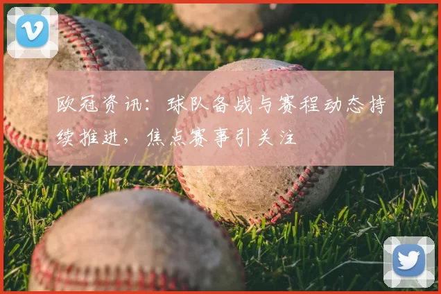 欧冠资讯：球队备战与赛程动态持续推进，焦点赛事引关注