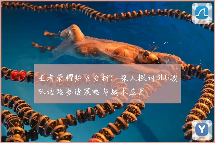 王者荣耀热点分析：深入探讨BLG战队边路渗透策略与战术应用