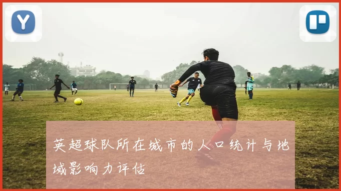英超球队所在城市的人口统计与地域影响力评估