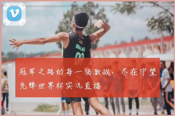 冠军之路的每一场激战，尽在守望先锋世界杯实况直播