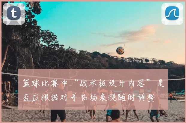 篮球比赛中“战术板设计内容”是否应根据对手临场表现随时调整