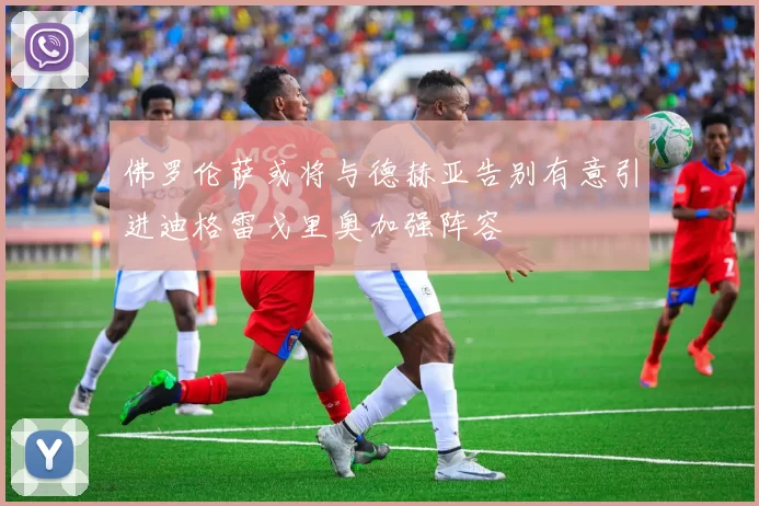 佛罗伦萨或将与德赫亚告别有意引进迪格雷戈里奥加强阵容