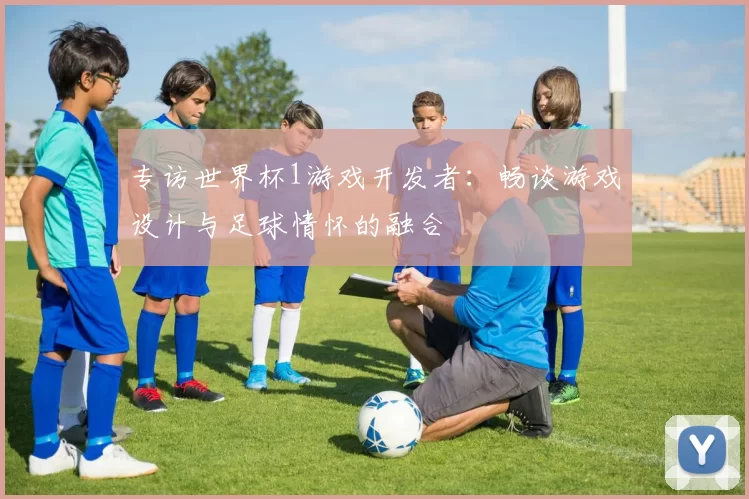 专访世界杯1游戏开发者：畅谈游戏设计与足球情怀的融合