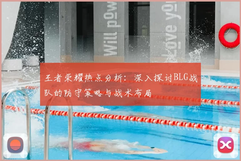 王者荣耀热点分析:深入探讨BLG战队的防守策略与战术布局