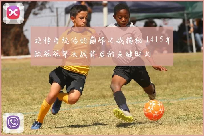 逆转与统治的巅峰之战揭秘 1415年欧冠冠军决战背后的关键时刻