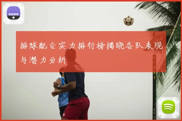 排球配合实力排行榜揭晓各队表现与潜力分析