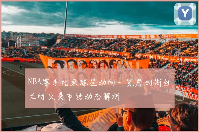 NBA赛季结束球星动向一览詹姆斯杜兰特交易市场动态解析