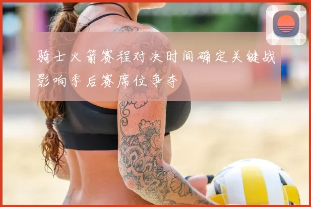 骑士火箭赛程对决时间确定关键战影响季后赛席位争夺