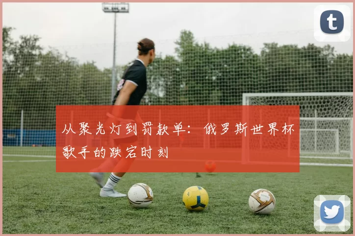 从聚光灯到罚款单：俄罗斯世界杯歌手的跌宕时刻