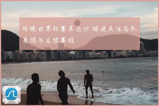 昨晚世界杯赛果出炉 球迷关注各队表现与后续赛程