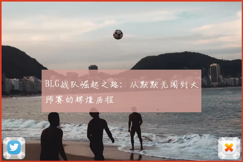 BLG战队崛起之路：从默默无闻到大师赛的辉煌历程