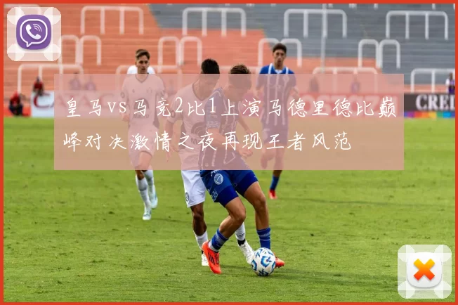 皇马vs马竞2比1上演马德里德比巅峰对决激情之夜再现王者风范