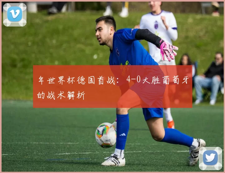 年世界杯德国首战：4-0大胜葡萄牙的战术解析
