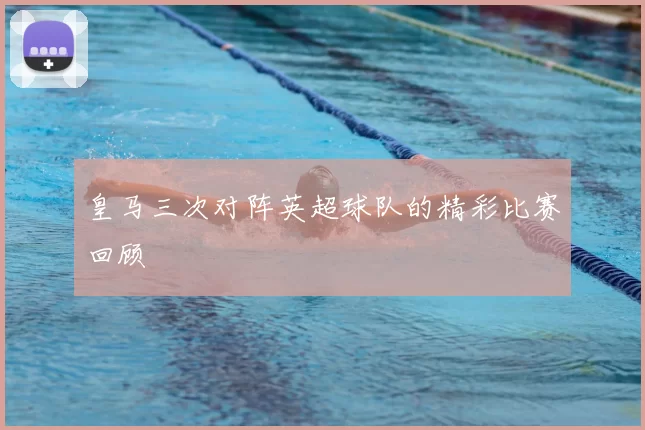 皇马三次对阵英超球队的精彩比赛回顾