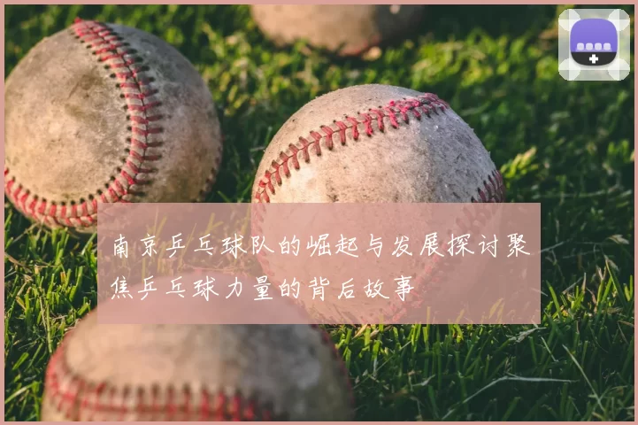 南京乒乓球队的崛起与发展探讨聚焦乒乓球力量的背后故事