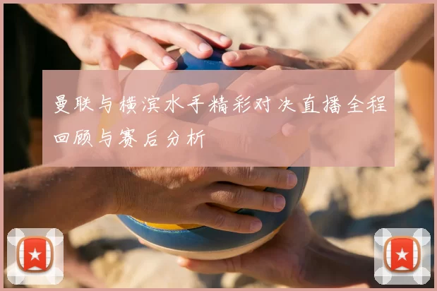曼联与横滨水手精彩对决直播全程回顾与赛后分析