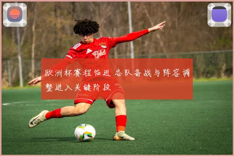 欧洲杯赛程临近 各队备战与阵容调整进入关键阶段