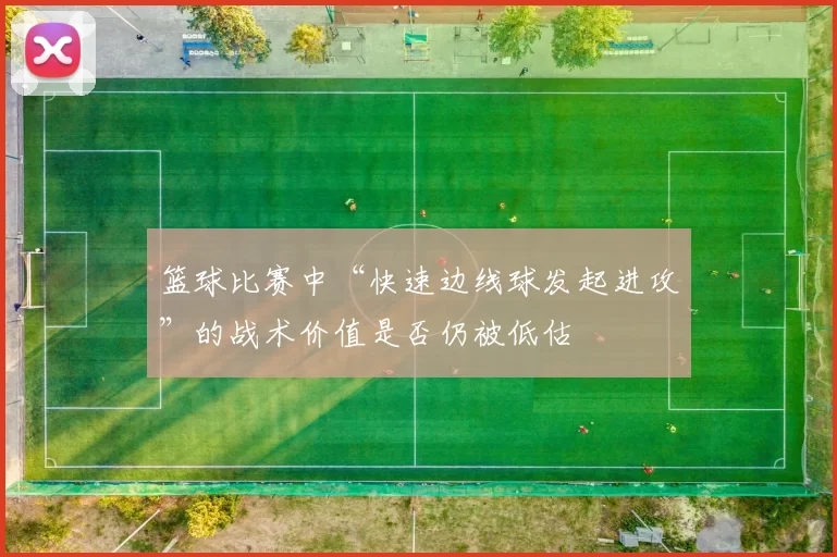 篮球比赛中“快速边线球发起进攻”的战术价值是否仍被低估