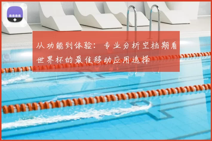 从功能到体验：专业分析空档期看世界杯的最佳移动应用选择
