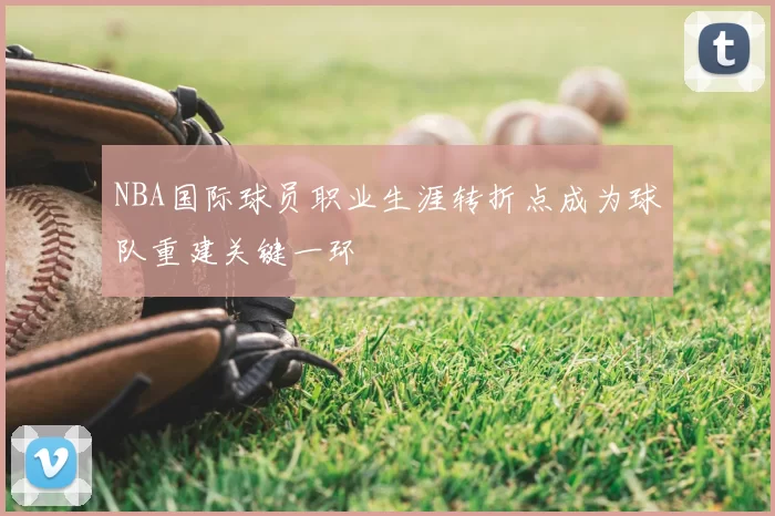 NBA国际球员职业生涯转折点成为球队重建关键一环