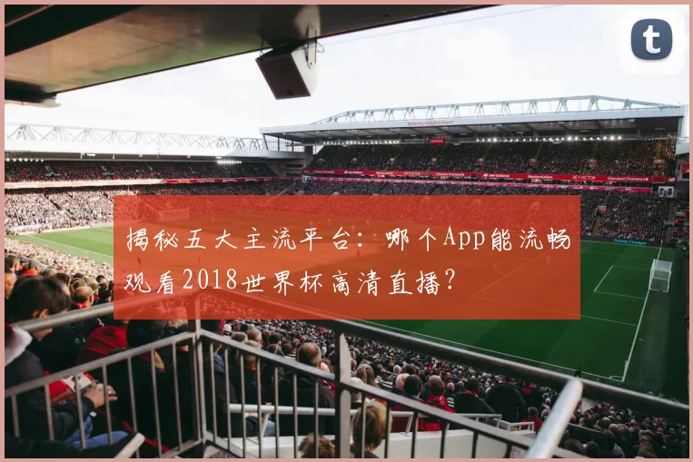 揭秘五大主流平台：哪个App能流畅观看2018世界杯高清直播？