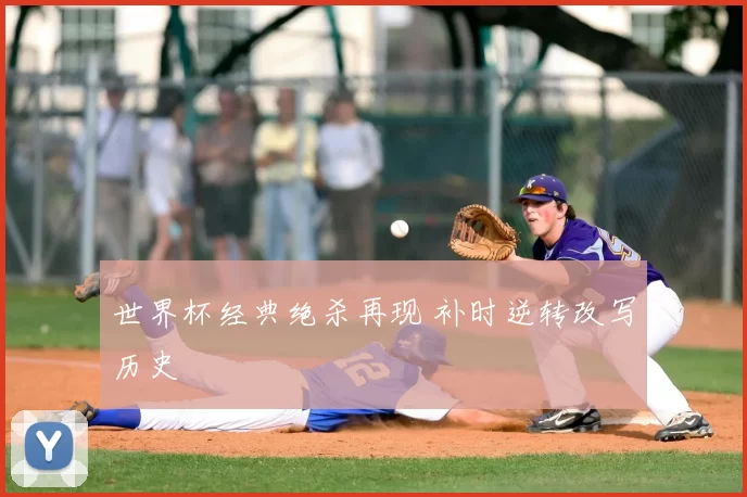 世界杯经典绝杀再现 补时逆转改写历史