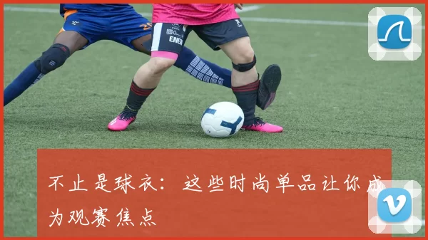 不止是球衣：这些时尚单品让你成为观赛焦点