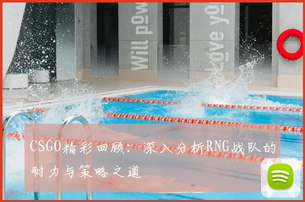 CSGO精彩回顾:深入分析RNG战队的耐力与策略之道