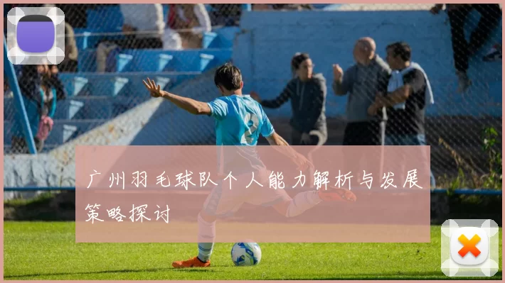 广州羽毛球队个人能力解析与发展策略探讨