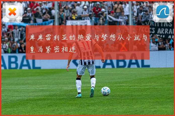 库库雷利亚的热爱与梦想从小就与皇马紧密相连