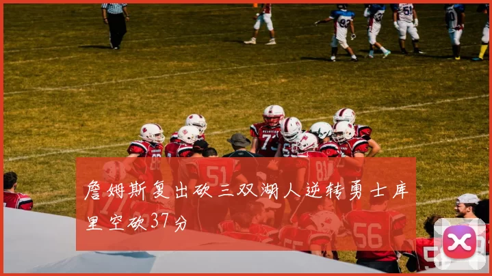 詹姆斯复出砍三双湖人逆转勇士库里空砍37分