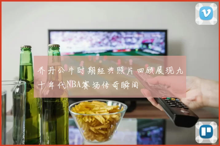 乔丹公牛时期经典照片回顾展现九十年代NBA赛场传奇瞬间