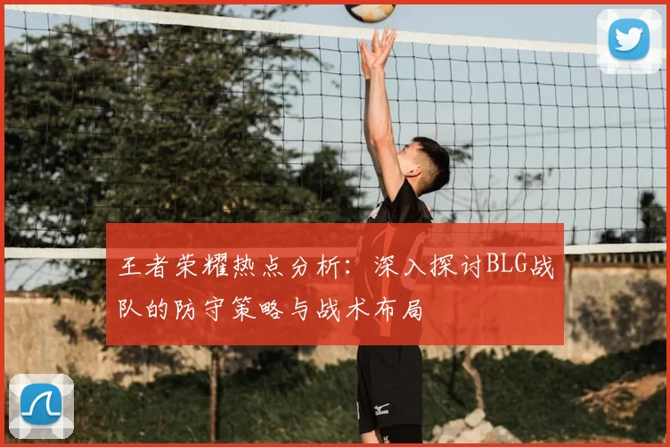 王者荣耀热点分析:深入探讨BLG战队的防守策略与战术布局