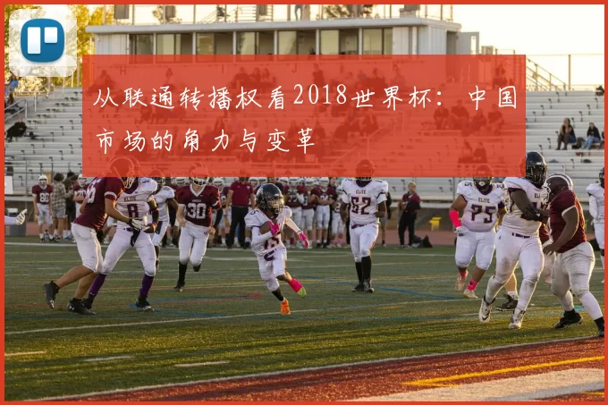 从联通转播权看2018世界杯：中国市场的角力与变革