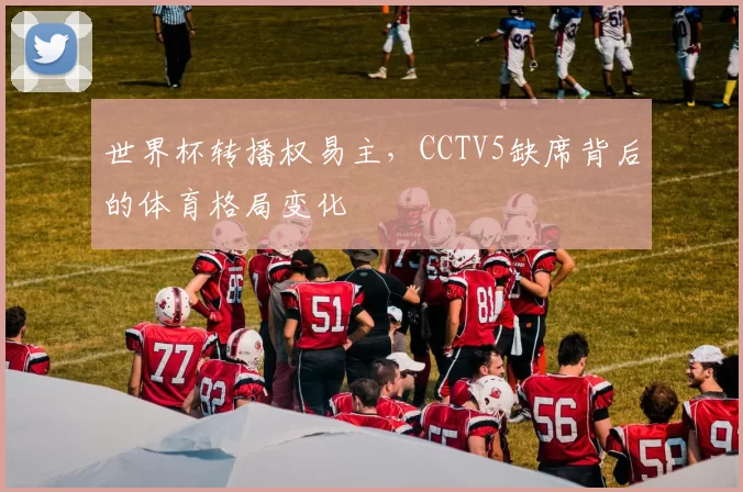 世界杯转播权易主，CCTV5缺席背后的体育格局变化