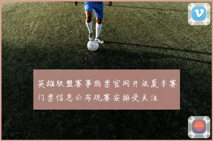 英雄联盟赛事购票官网开放夏季赛门票信息公布观赛安排受关注