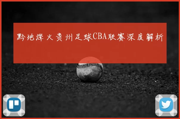 黔地烽火贵州足球CBA联赛深度解析