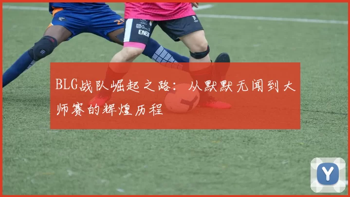 BLG战队崛起之路：从默默无闻到大师赛的辉煌历程