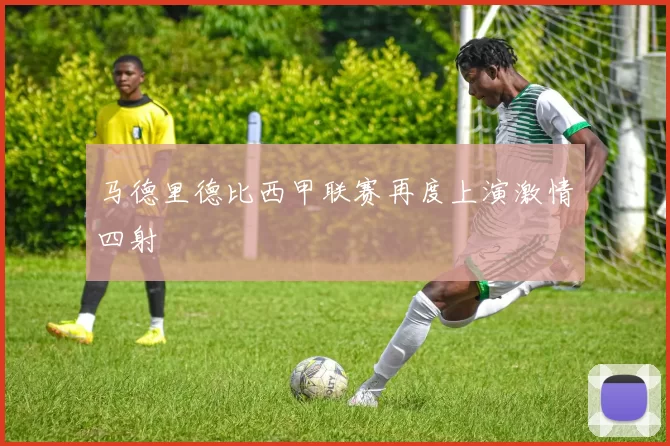 马德里德比西甲联赛再度上演激情四射