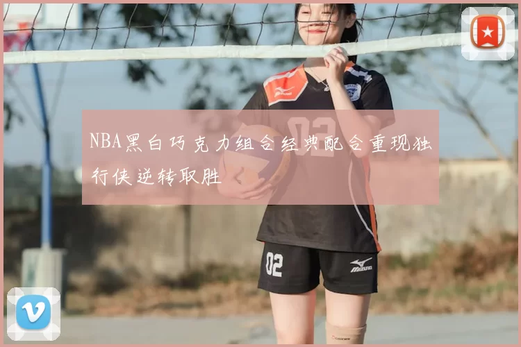NBA黑白巧克力组合经典配合重现独行侠逆转取胜