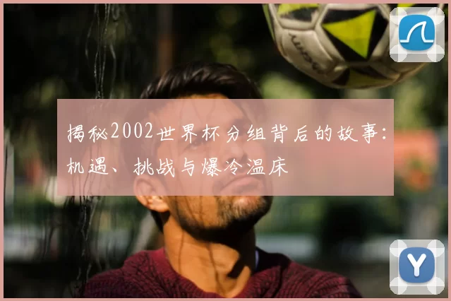 揭秘2002世界杯分组背后的故事：机遇、挑战与爆冷温床