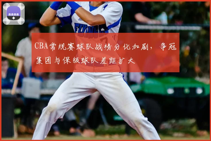 CBA常规赛球队战绩分化加剧，争冠集团与保级球队差距扩大