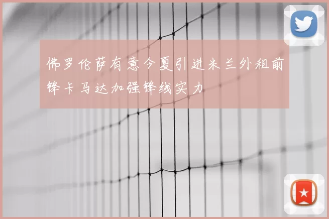 佛罗伦萨有意今夏引进米兰外租前锋卡马达加强锋线实力