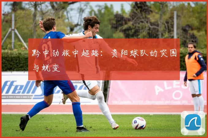 黔中劲旅中超路：贵阳球队的突围与蜕变