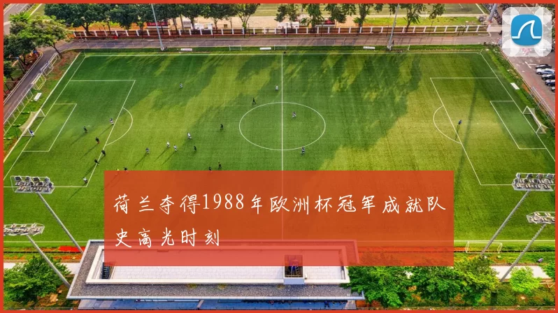 荷兰夺得1988年欧洲杯冠军成就队史高光时刻